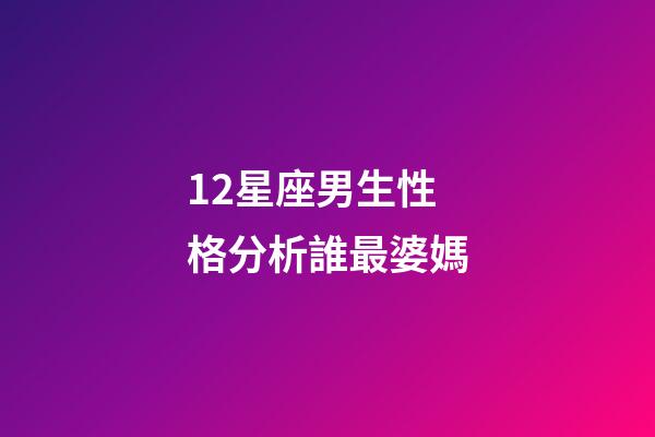 12星座男生性格分析誰最婆媽-第1張-星座運勢-玄機派