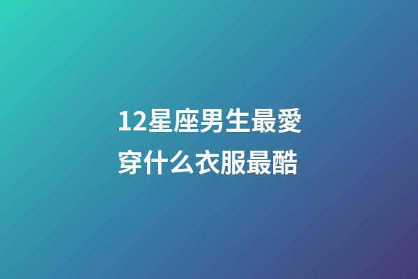 12星座男生最愛穿什么衣服最酷