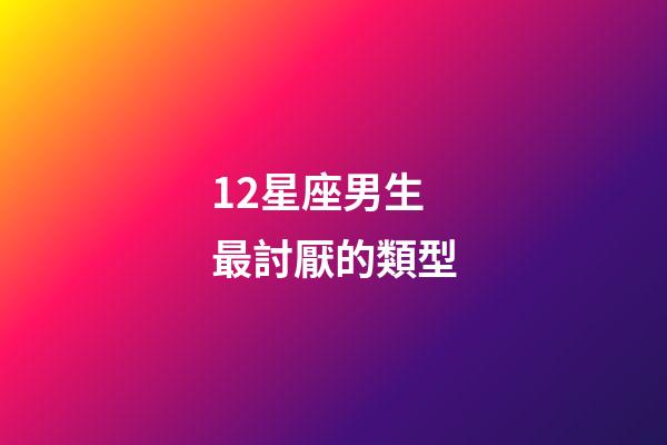 12星座男生最討厭的類型-第1張-星座運(yùn)勢-玄機(jī)派