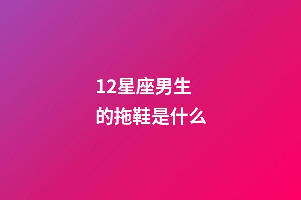 12星座男生的拖鞋是什么-第1張-星座運勢-玄機派