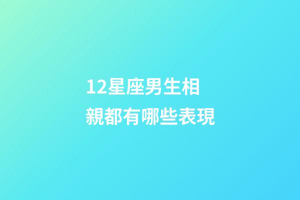 12星座男生相親都有哪些表現-第1張-星座運勢-玄機派