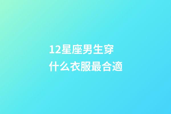 12星座男生穿什么衣服最合適-第1張-星座運勢-玄機派