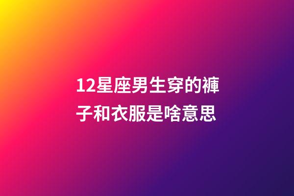 12星座男生穿的褲子和衣服是啥意思-第1張-星座運勢-玄機派