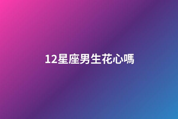 12星座男生花心嗎-第1張-星座運勢-玄機派