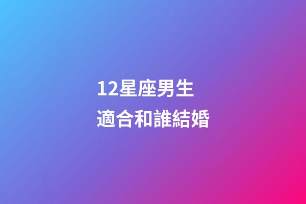 12星座男生適合和誰結婚-第1張-星座運勢-玄機派
