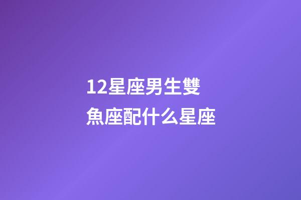 12星座男生雙魚座配什么星座-第1張-星座運勢-玄機派