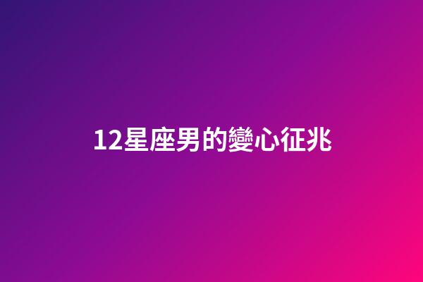 12星座男的變心征兆-第1張-星座運(yùn)勢(shì)-玄機(jī)派