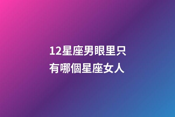 12星座男眼里只有哪個星座女人-第1張-星座運勢-玄機派