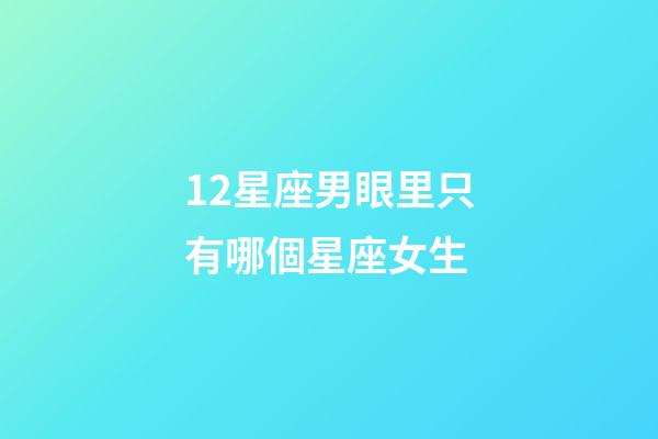 12星座男眼里只有哪個星座女生-第1張-星座運勢-玄機派
