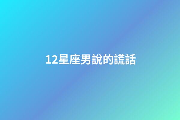 12星座男說的謊話-第1張-星座運勢-玄機派