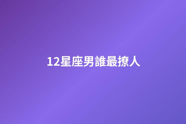 12星座男誰最撩人-第1張-星座運(yùn)勢-玄機(jī)派