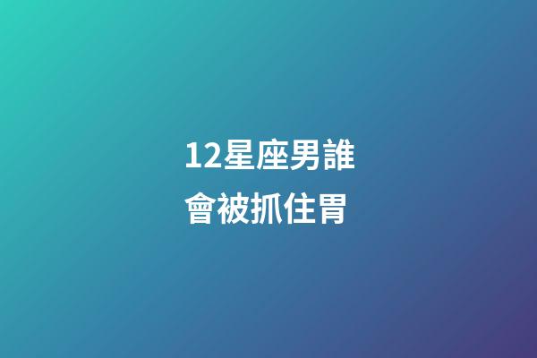 12星座男誰會被抓住胃-第1張-星座運勢-玄機派