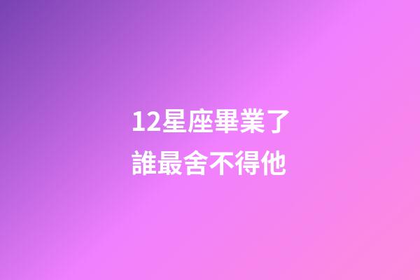 12星座畢業了誰最舍不得他-第1張-星座運勢-玄機派