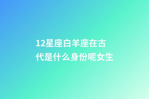 12星座白羊座在古代是什么身份呢女生-第1張-星座運(yùn)勢(shì)-玄機(jī)派