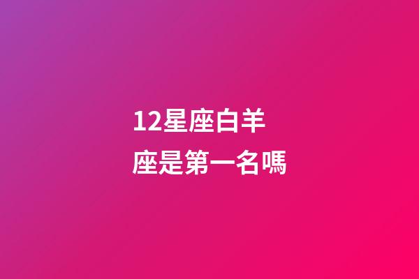 12星座白羊座是第一名嗎-第1張-星座運勢-玄機派