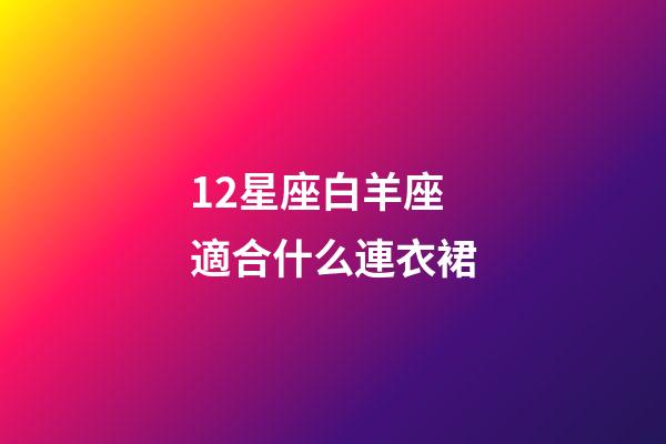 12星座白羊座適合什么連衣裙-第1張-星座運勢-玄機派
