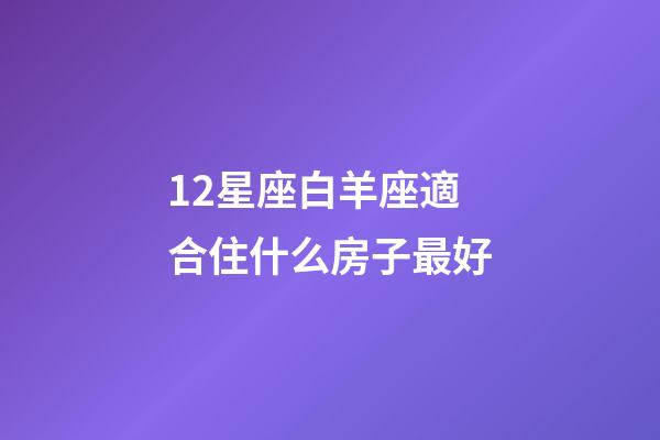 12星座白羊座適合住什么房子最好-第1張-星座運勢-玄機派