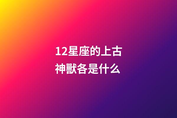 12星座的上古神獸各是什么-第1張-星座運勢-玄機派