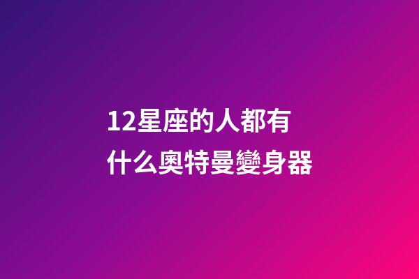 12星座的人都有什么奧特曼變身器-第1張-星座運勢-玄機派