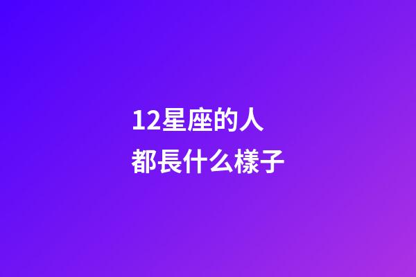 12星座的人都長什么樣子-第1張-星座運勢-玄機派