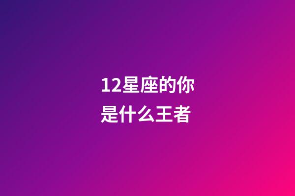 12星座的你是什么王者-第1張-星座運(yùn)勢(shì)-玄機(jī)派