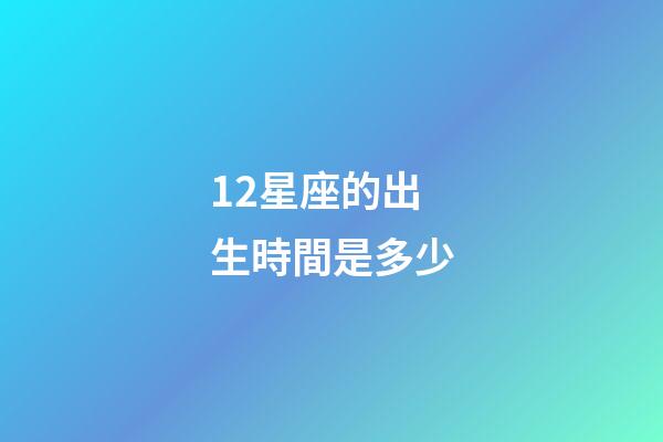 12星座的出生時間是多少-第1張-星座運勢-玄機派