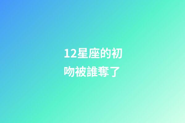 12星座的初吻被誰奪了-第1張-星座運(yùn)勢-玄機(jī)派