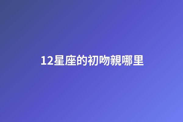 12星座的初吻親哪里-第1張-星座運勢-玄機派