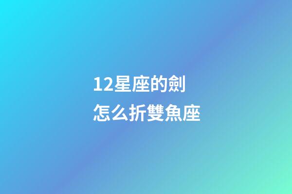 12星座的劍怎么折雙魚座-第1張-星座運勢-玄機派