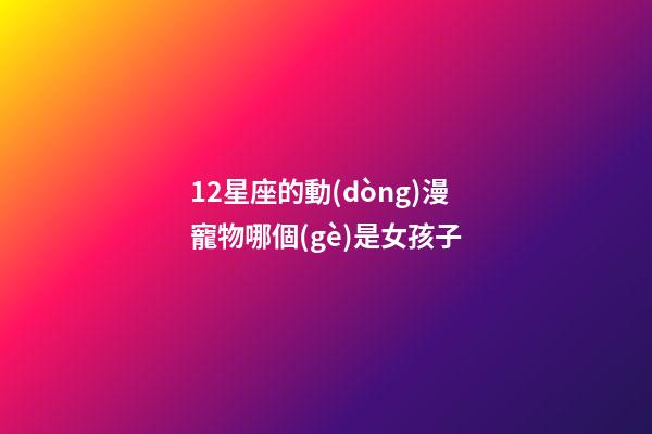 12星座的動(dòng)漫寵物哪個(gè)是女孩子-第1張-星座運(yùn)勢(shì)-玄機(jī)派