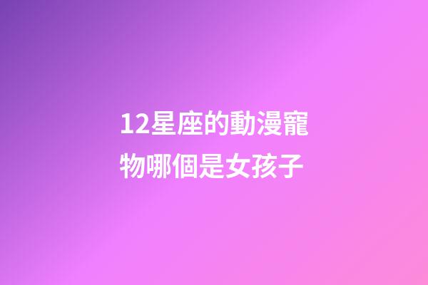 12星座的動漫寵物哪個是女孩子-第1張-星座運勢-玄機派