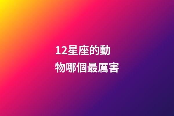 12星座的動物哪個最厲害-第1張-星座運勢-玄機派