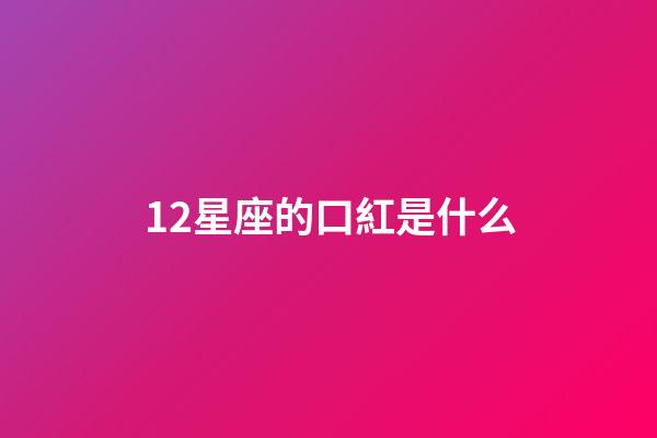 12星座的口紅是什么-第1張-星座運勢-玄機派