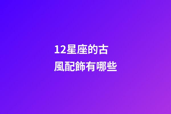 12星座的古風配飾有哪些-第1張-星座運勢-玄機派