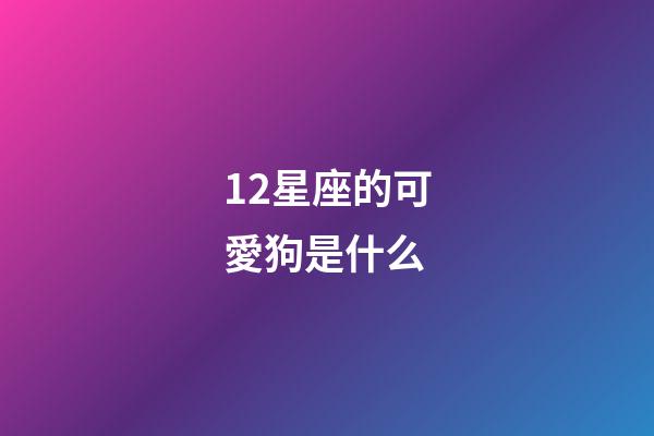 12星座的可愛狗是什么-第1張-星座運勢-玄機派