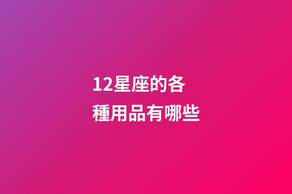12星座的各種用品有哪些-第1張-星座運勢-玄機派