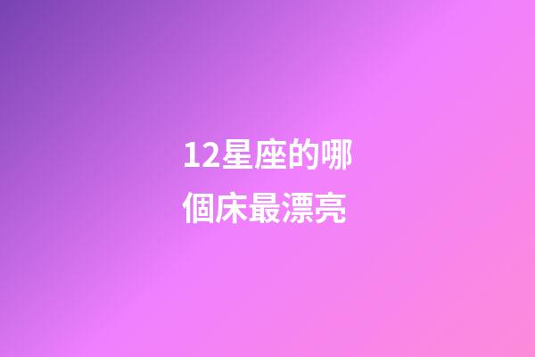 12星座的哪個床最漂亮-第1張-星座運勢-玄機派
