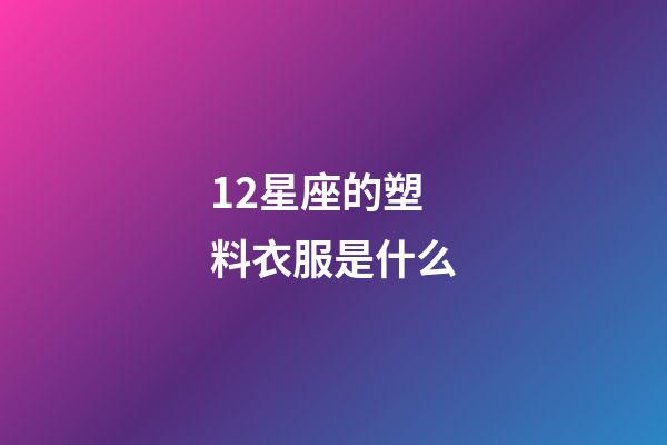 12星座的塑料衣服是什么-第1張-星座運勢-玄機派