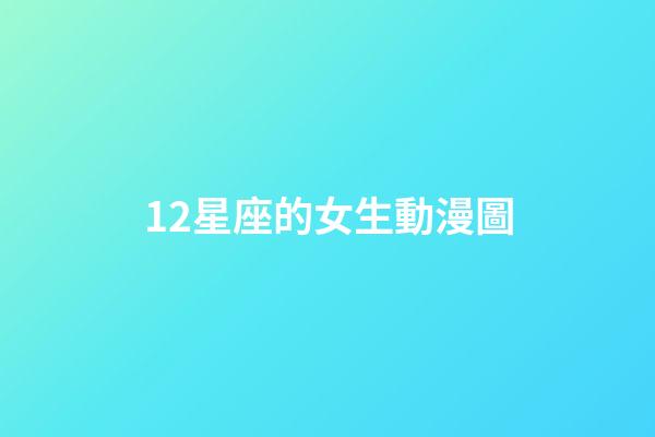 12星座的女生動漫圖-第1張-星座運勢-玄機派