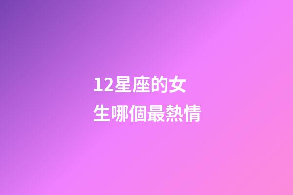 12星座的女生哪個最熱情-第1張-星座運勢-玄機派