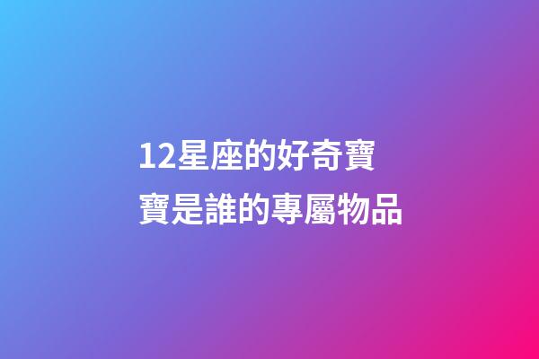 12星座的好奇寶寶是誰的專屬物品-第1張-星座運勢-玄機派