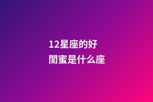 12星座的好閨蜜是什么座-第1張-星座運勢-玄機派