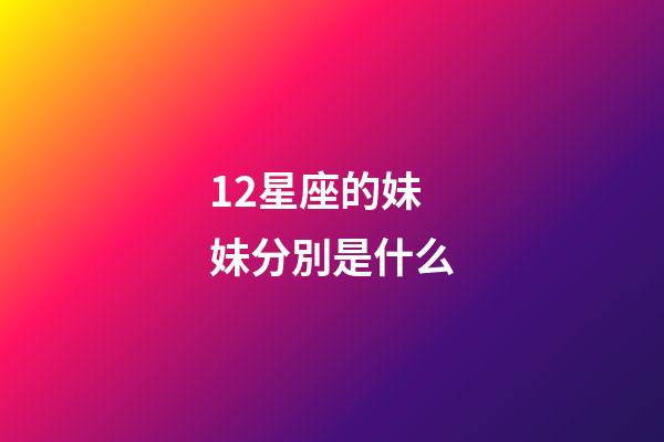 12星座的妹妹分別是什么-第1張-星座運(yùn)勢(shì)-玄機(jī)派