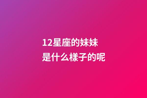 12星座的妹妹是什么樣子的呢-第1張-星座運勢-玄機派