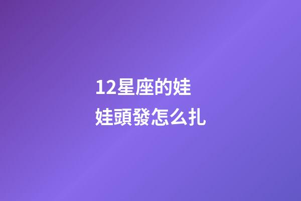 12星座的娃娃頭發怎么扎-第1張-星座運勢-玄機派