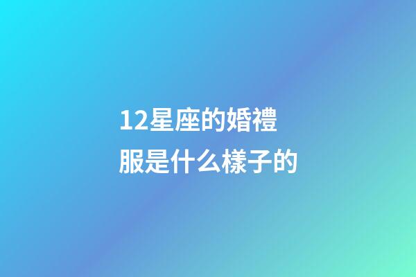 12星座的婚禮服是什么樣子的-第1張-星座運勢-玄機派