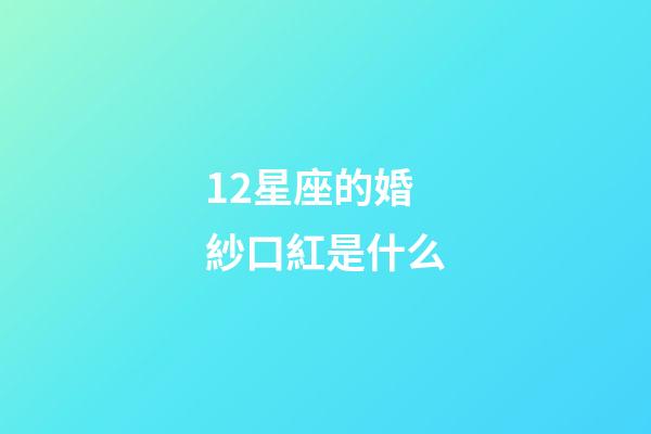12星座的婚紗口紅是什么-第1張-星座運勢-玄機派