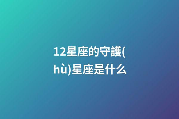 12星座的守護(hù)星座是什么-第1張-星座運(yùn)勢(shì)-玄機(jī)派