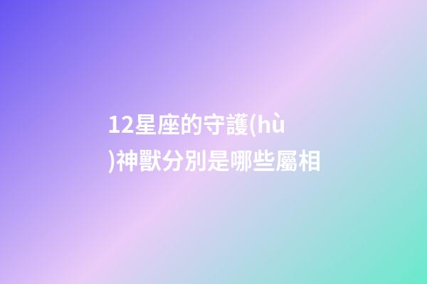 12星座的守護(hù)神獸分別是哪些屬相-第1張-星座運(yùn)勢(shì)-玄機(jī)派