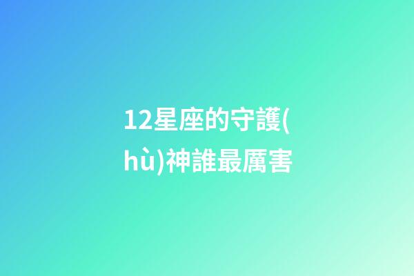 12星座的守護(hù)神誰最厲害